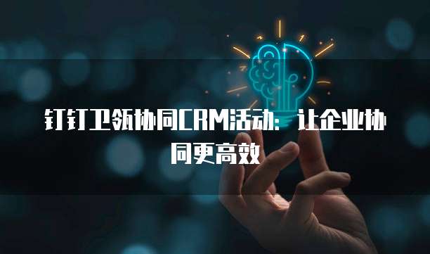 钉钉卫瓴协同CRM活动：让企业协同更高效