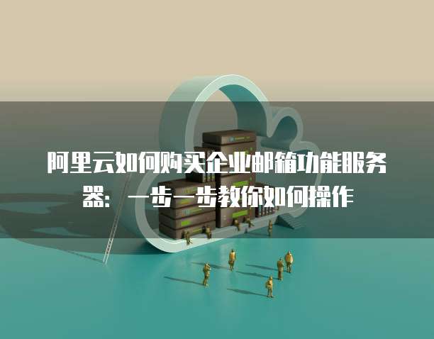 阿里云如何购买企业邮箱功能服务器:一步一步教你如何操作