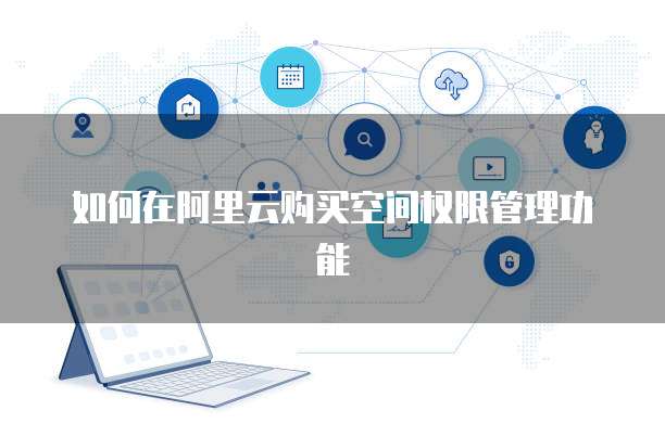 如何在阿里云购买空间权限管理功能