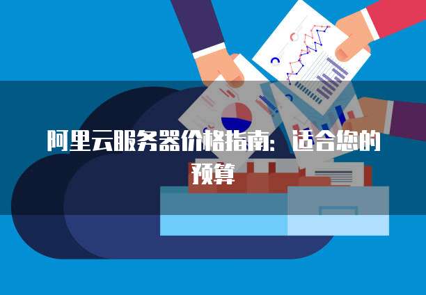 阿里云服务器价格指南:适合您的预算