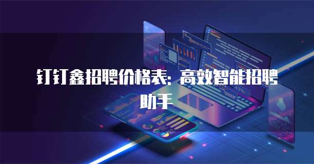 钉钉鑫招聘价格表: 高效智能招聘助手