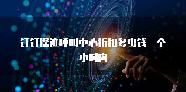 钉钉探迹呼叫中心折扣多少钱一个小时内