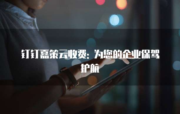 钉钉嘉策云收费: 为您的企业保驾护航