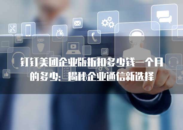 钉钉美团企业版折扣多少钱一个月的多少:揭秘企业通信新选择