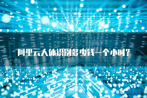 阿里云人体识别多少钱一个小时?