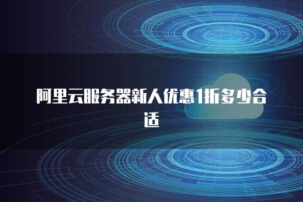 阿里云服务器新人优惠1折多少合适