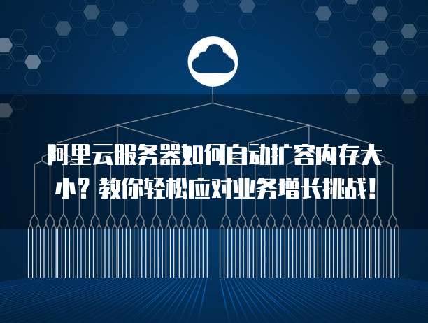 阿里云服务器如何自动扩容内存大小?教你轻松应对业务增长挑战!