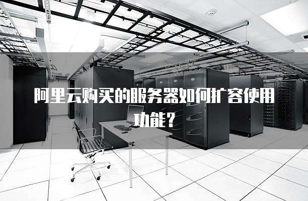 阿里云购买的服务器如何扩容使用功能?