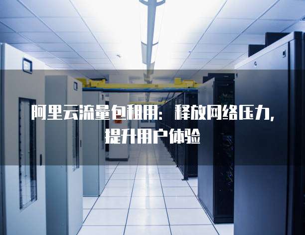 阿里云流量包租用:释放网络压力,提升用户体验