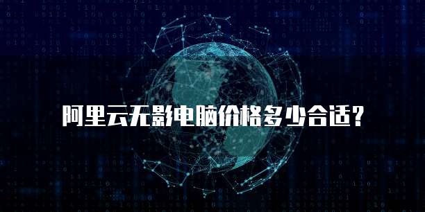 阿里云无影电脑价格多少合适?