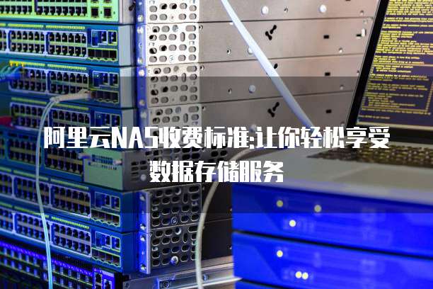 阿里云NAS收费标准:让你轻松享受数据存储服务