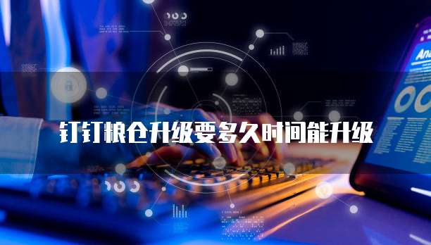 钉钉粮仓升级要多久时间能升级
