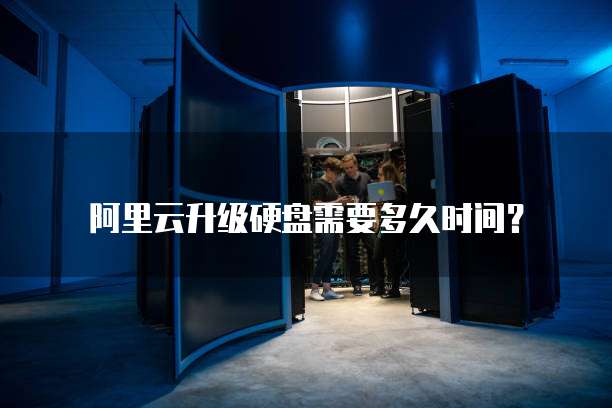 阿里云升级硬盘需要多久时间?