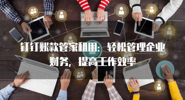 钉钉账款管家租用:轻松管理企业财务,提高工作效率