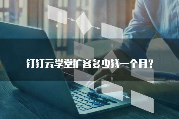 钉钉云学堂扩容多少钱一个月?