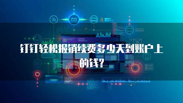 钉钉轻松报销续费多少天到账户上的钱?