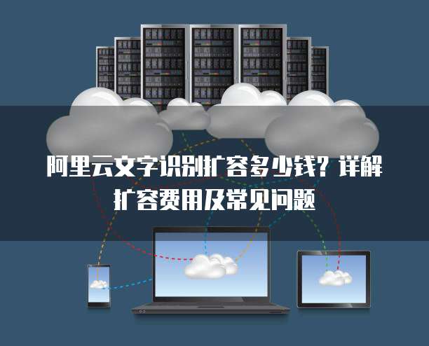 阿里云文字识别扩容多少钱?详解扩容费用及常见问题