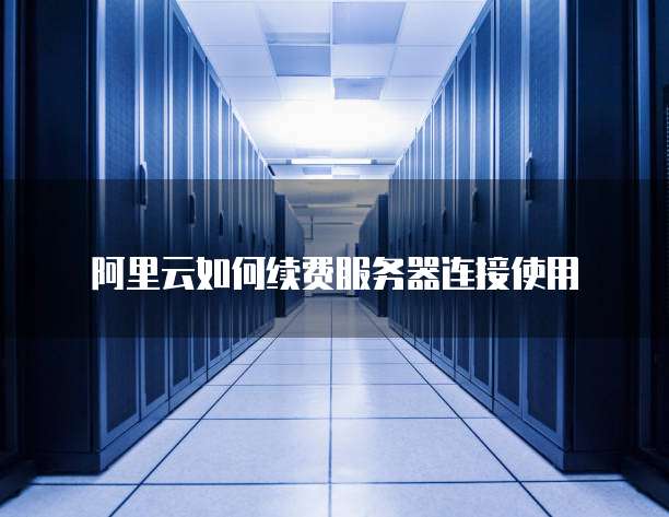 阿里云如何续费服务器连接使用