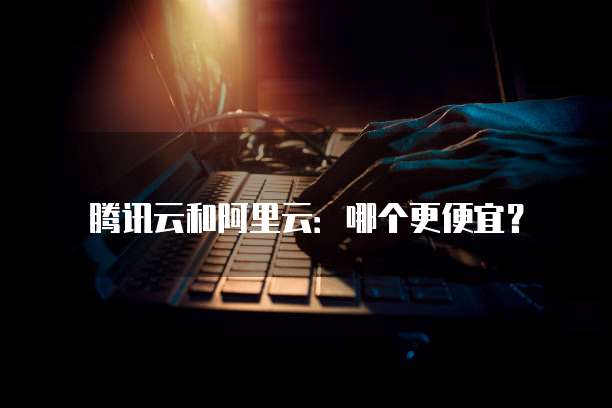腾讯云和阿里云:哪个更便宜?