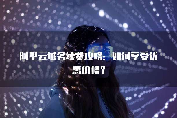 阿里云域名续费攻略:如何享受优惠价格?