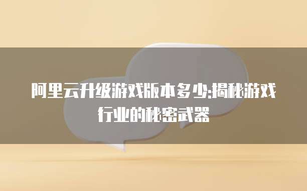 阿里云升级游戏版本多少:揭秘游戏行业的秘密武器