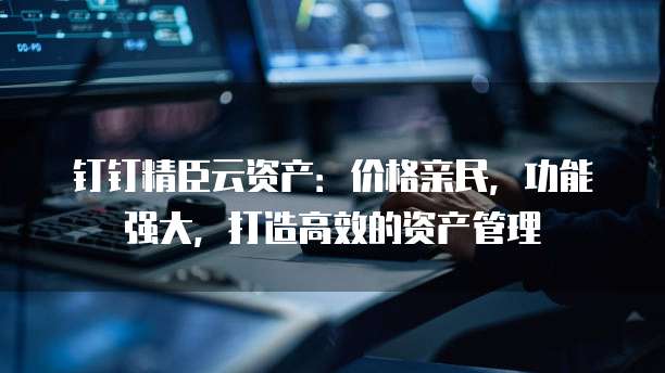 钉钉精臣云资产:价格亲民,功能强大,打造高效的资产管理