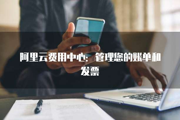 阿里云费用中心:管理您的账单和发票