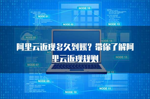阿里云返现多久到账?带你了解阿里云返现规则