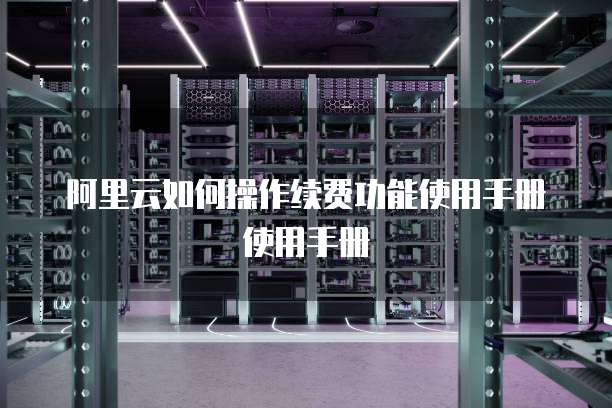 阿里云如何操作续费功能使用手册使用手册