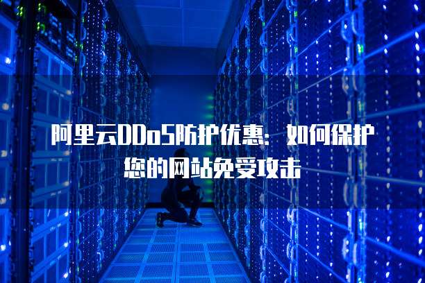 阿里云DDoS防护优惠：如何保护您的网站免受攻击