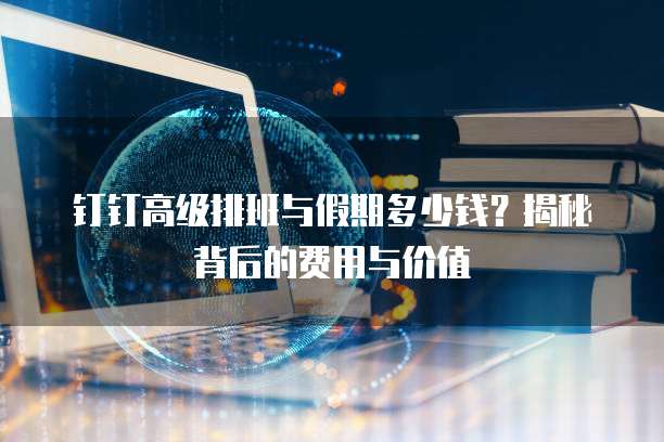 钉钉高级排班与假期多少钱？揭秘背后的费用与价值