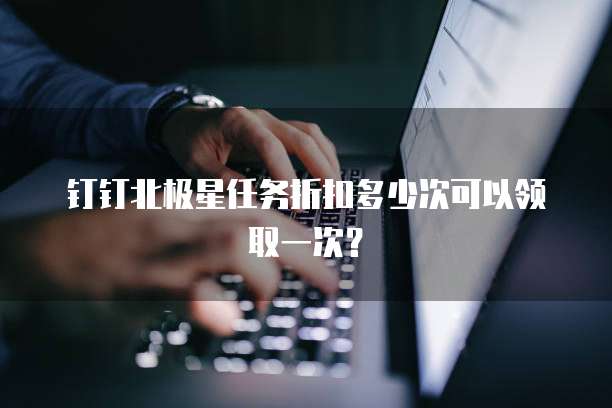 钉钉北极星任务折扣多少次可以领取一次？