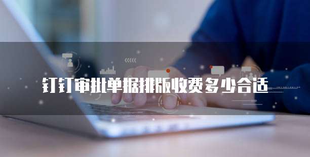 钉钉审批单据排版收费多少合适