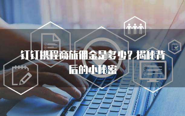 钉钉携程商旅佣金是多少?揭秘背后的小秘密