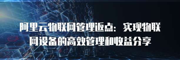 阿里云物联网管理返点:实现物联网设备的高效管理和收益分享