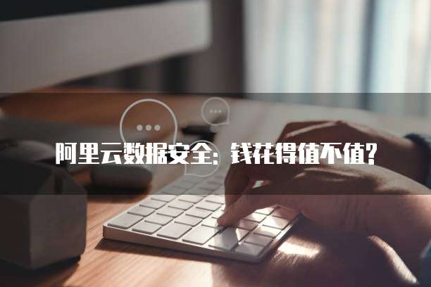阿里云数据安全: 钱花得值不值?