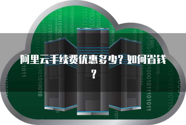阿里云手续费优惠多少?如何省钱?