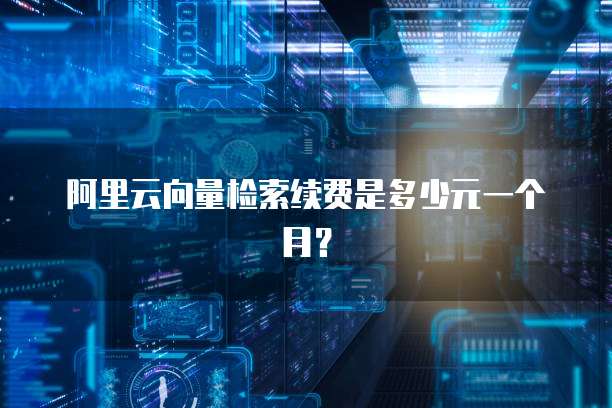 阿里云向量检索续费是多少元一个月?