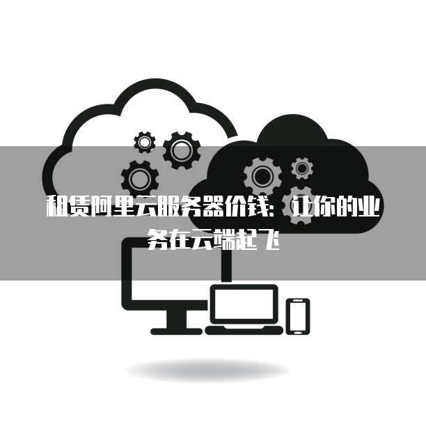 租赁阿里云服务器价钱:让你的业务在云端起飞