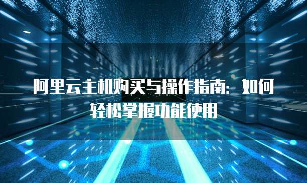阿里云主机购买与操作指南:如何轻松掌握功能使用