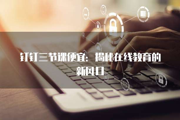 钉钉三节课便宜:揭秘在线教育的新风口