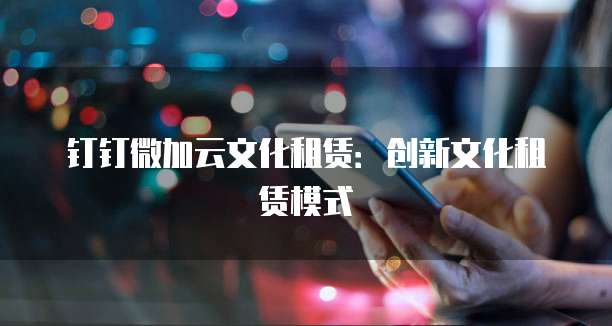 钉钉微加云文化租赁：创新文化租赁模式
