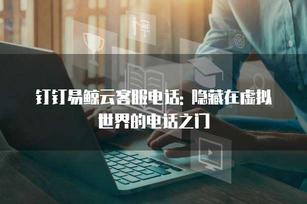 钉钉易鲸云客服电话: 隐藏在虚拟世界的电话之门