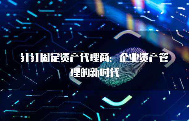 钉钉固定资产代理商：企业资产管理的新时代