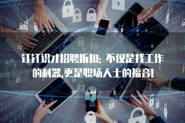 钉钉识才招聘折扣: 不仅是找工作的利器,更是职场人士的福音!