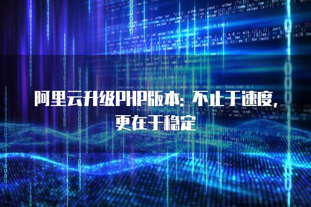 阿里云升级PHP版本: 不止于速度,更在于稳定