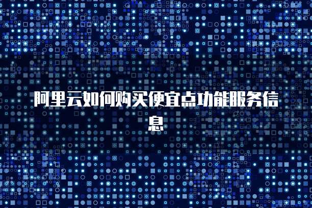 阿里云如何购买便宜点功能服务信息
