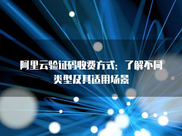 阿里云验证码收费方式:了解不同类型及其适用场景