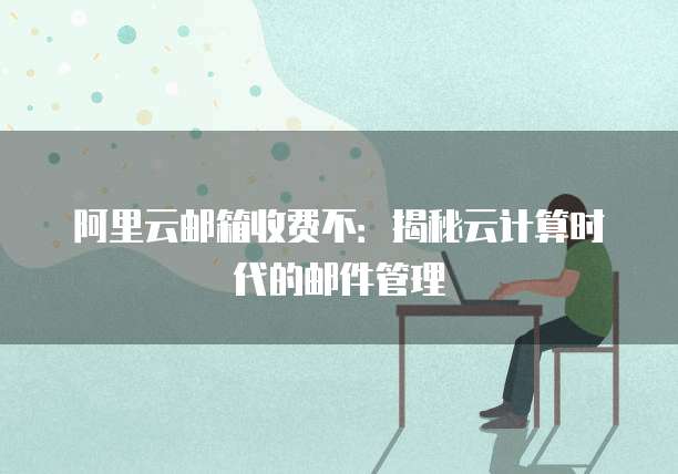 阿里云邮箱收费不：揭秘云计算时代的邮件管理