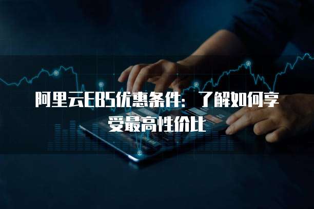 阿里云EBS优惠条件:了解如何享受最高性价比